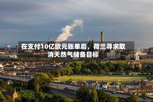 在支付10亿欧元账单后，荷兰寻求取消天然气储备目标-第3张图片