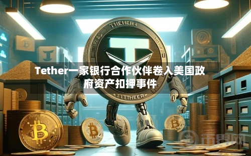 Tether一家银行合作伙伴卷入美国政府资产扣押事件-第2张图片