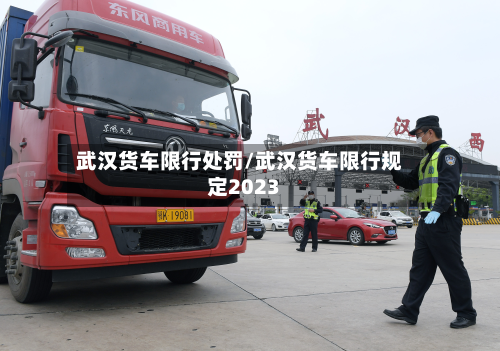 武汉货车限行处罚/武汉货车限行规定2023