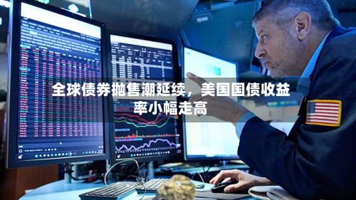 全球债券抛售潮延续，美国国债收益率小幅走高-第2张图片