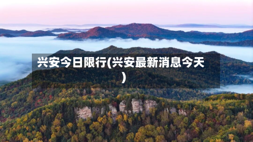 兴安今日限行(兴安最新消息今天)-第3张图片