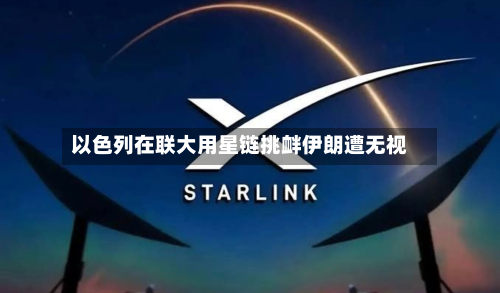 以色列在联大用星链挑衅伊朗遭无视