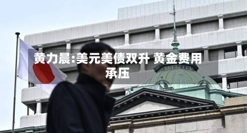 黄力晨:美元美债双升 黄金费用
承压-第2张图片