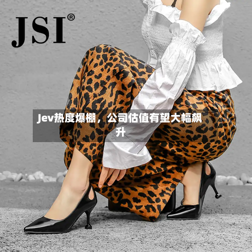Jev热度爆棚，公司估值有望大幅飙升-第2张图片