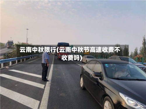 云南中秋限行(云南中秋节高速收费不收费吗)-第1张图片