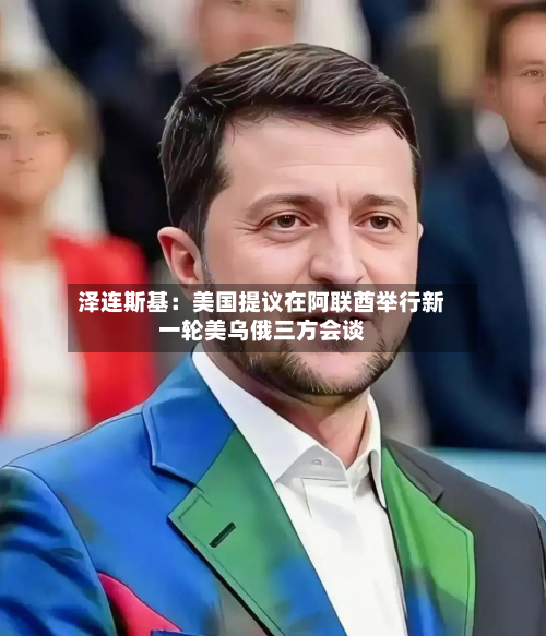 泽连斯基:美国提议在阿联酋举行新一轮美乌俄三方会谈