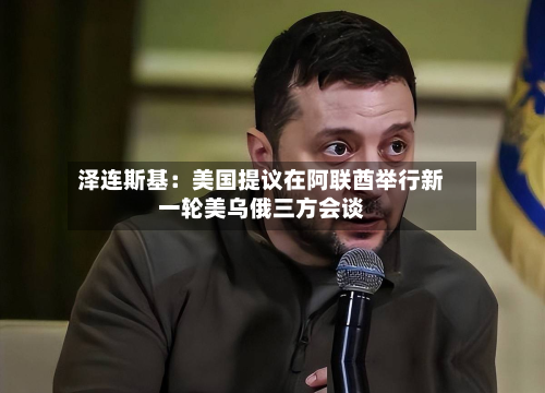泽连斯基:美国提议在阿联酋举行新一轮美乌俄三方会谈-第3张图片