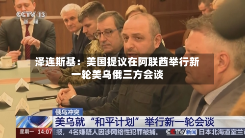 泽连斯基:美国提议在阿联酋举行新一轮美乌俄三方会谈-第2张图片