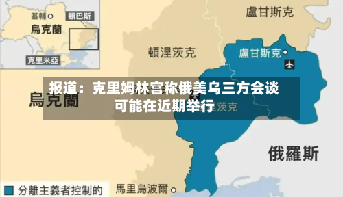 报道:克里姆林宫称俄美乌三方会谈可能在近期举行-第3张图片