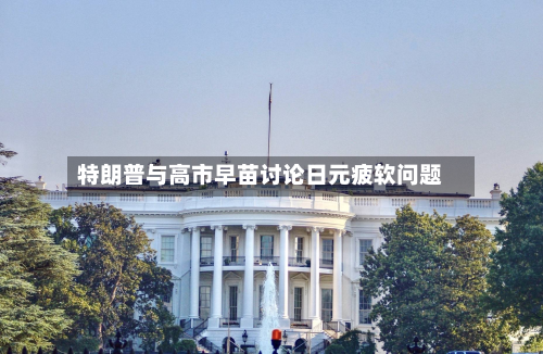 特朗普与高市早苗讨论日元疲软问题-第1张图片