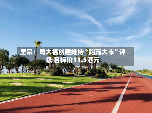里昂：周大福创建维持“跑赢大市	”评级 目标价11.5港元-第1张图片