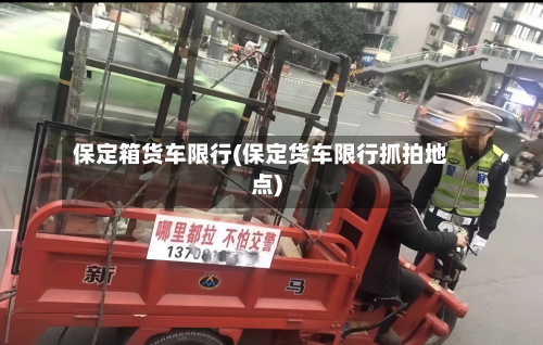 保定箱货车限行(保定货车限行抓拍地点)