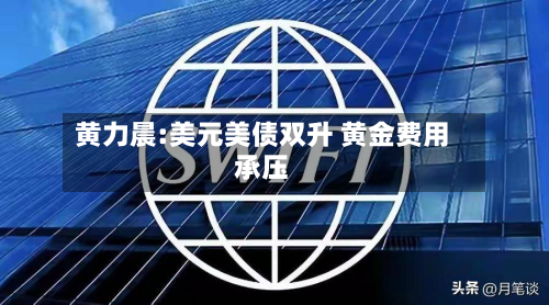 黄力晨:美元美债双升 黄金费用承压