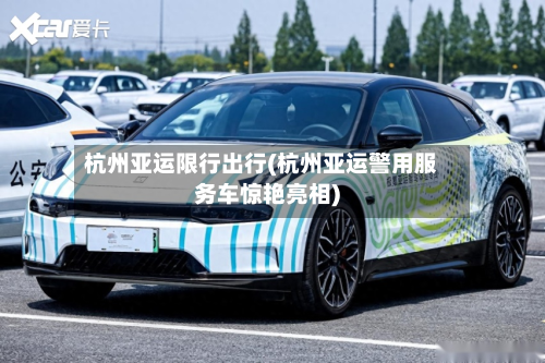 杭州亚运限行出行(杭州亚运警用服务车惊艳亮相)-第3张图片