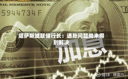 堪萨斯城联储行长：通胀问题尚未得到解决