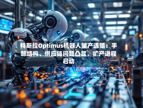 特斯拉Optimus机器人量产遇阻：手部结构	、供应链问题凸显	，扩产进程启动-第2张图片