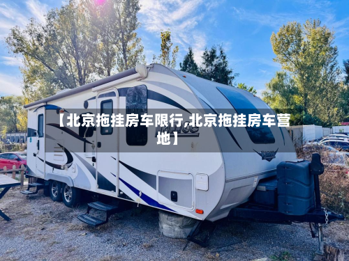 【北京拖挂房车限行,北京拖挂房车营地】