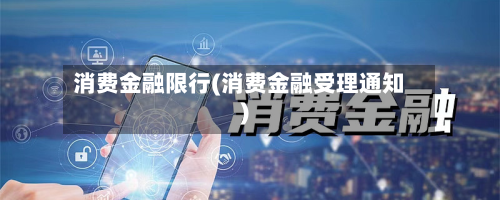 消费金融限行(消费金融受理通知)