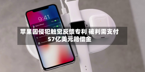 苹果因侵犯触觉反馈专利 被判需支付57亿美元赔偿金-第2张图片