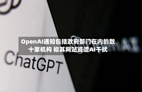 OpenAI通知包括政府部门在内的数十家机构 称其网站或遭AI干扰-第1张图片