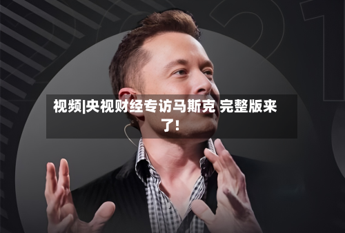 视频|央视财经专访马斯克 完整版来了!