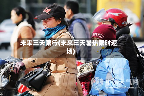 未来三天限行(未来三天暑热限时返场)