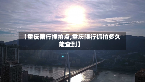 【重庆限行抓拍点,重庆限行抓拍多久能查到】