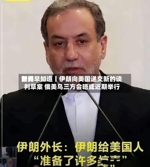 世界新闻早知道丨伊朗向美国递交新的谈判草案 俄美乌三方会晤或近期举行-第1张图片