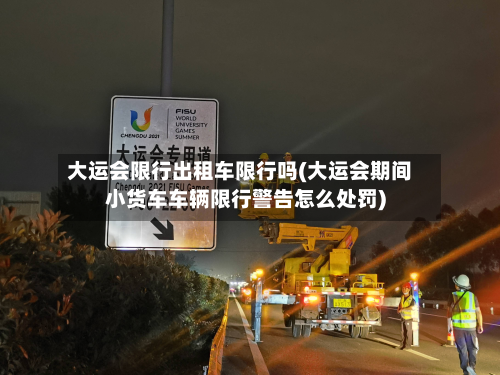 大运会限行出租车限行吗(大运会期间小货车车辆限行警告怎么处罚)-第2张图片