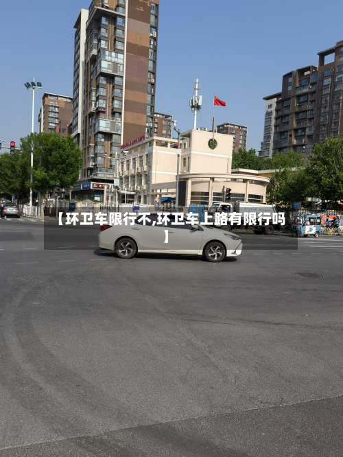 【环卫车限行不,环卫车上路有限行吗】-第3张图片