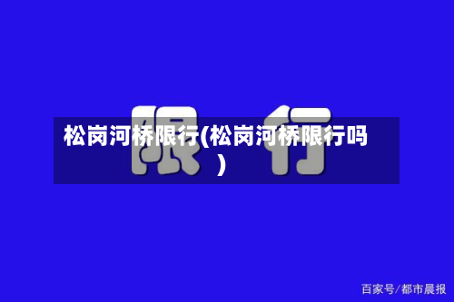 松岗河桥限行(松岗河桥限行吗)