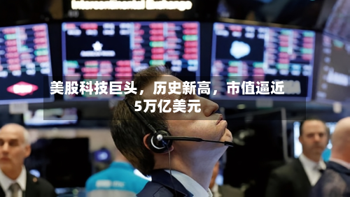 美股科技巨头	，历史新高，市值逼近5万亿美元-第3张图片