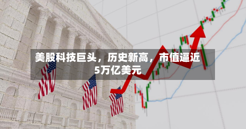 美股科技巨头，历史新高，市值逼近5万亿美元