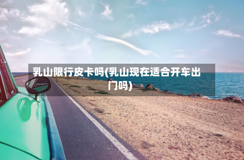 乳山限行皮卡吗(乳山现在适合开车出门吗)-第2张图片
