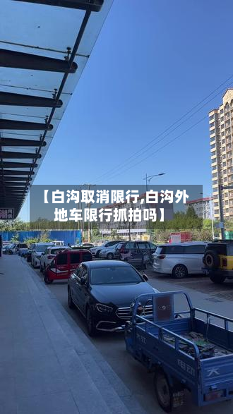 【白沟取消限行,白沟外地车限行抓拍吗】-第3张图片