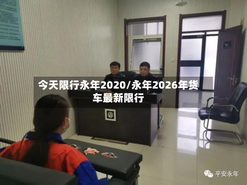 今天限行永年2020/永年2026年货车最新限行