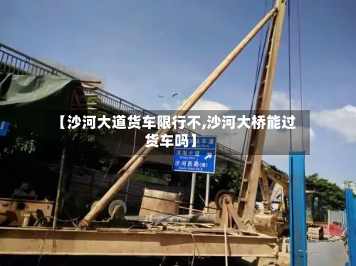 【沙河大道货车限行不,沙河大桥能过货车吗】