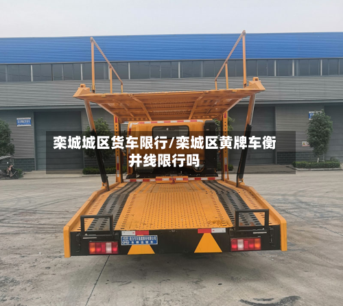 栾城城区货车限行/栾城区黄牌车衡井线限行吗-第2张图片
