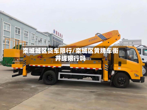 栾城城区货车限行/栾城区黄牌车衡井线限行吗