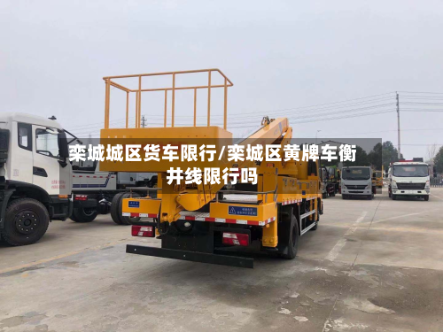 栾城城区货车限行/栾城区黄牌车衡井线限行吗-第3张图片