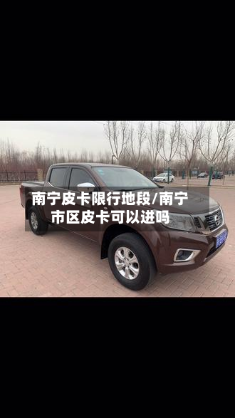 南宁皮卡限行地段/南宁市区皮卡可以进吗-第3张图片
