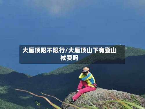 大雁顶限不限行/大雁顶山下有登山杖卖吗