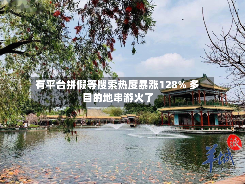 有平台拼假等搜索热度暴涨128% 多目的地串游火了-第2张图片