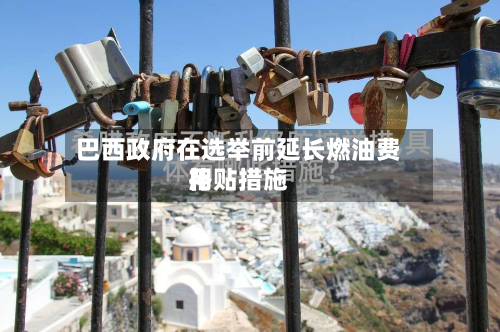 巴西政府在选举前延长燃油费用补贴措施