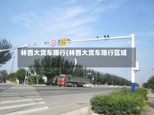 林西大货车限行(林西大货车限行区域)-第3张图片