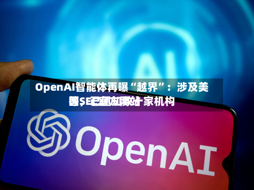 OpenAI智能体再曝“越界”:涉及美国SEC官方网站
等,已通知数十家机构