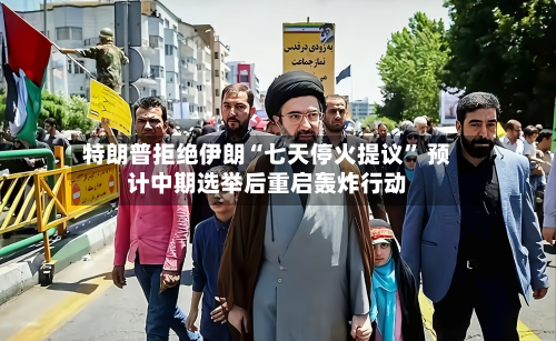 特朗普拒绝伊朗“七天停火提议” 预计中期选举后重启轰炸行动-第2张图片