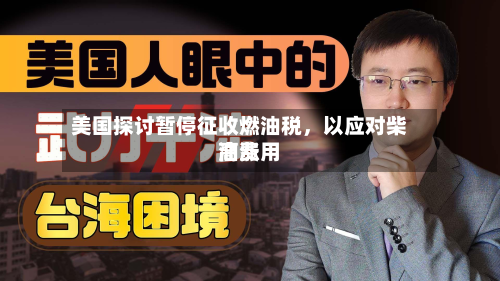 美国探讨暂停征收燃油税，以应对柴油费用高涨