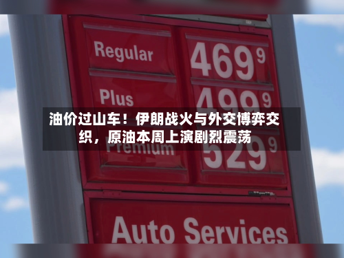 油价过山车！伊朗战火与外交博弈交织，原油本周上演剧烈震荡-第1张图片