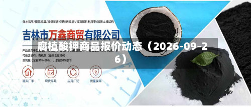 腐植酸钾商品报价动态（2026-09-26）-第3张图片